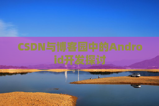 CSDN与博客园中的Android开发探讨
