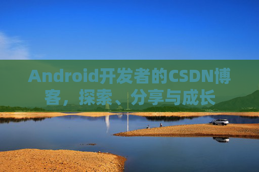 Android开发者的CSDN博客，探索、分享与成长